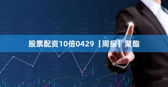 股票配资10倍0429【周报】聚酯