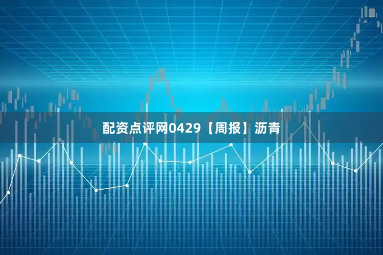 配资点评网0429【周报】沥青