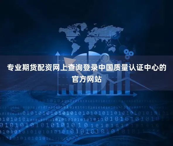 专业期货配资网上查询登录中国质量认证中心的官方网站