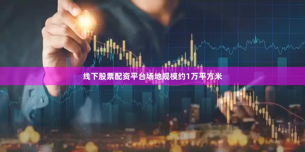 线下股票配资平台场地规模约1万平方米