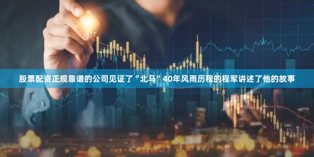 股票配资正规靠谱的公司见证了“北马”40年风雨历程的程军讲述了他的故事