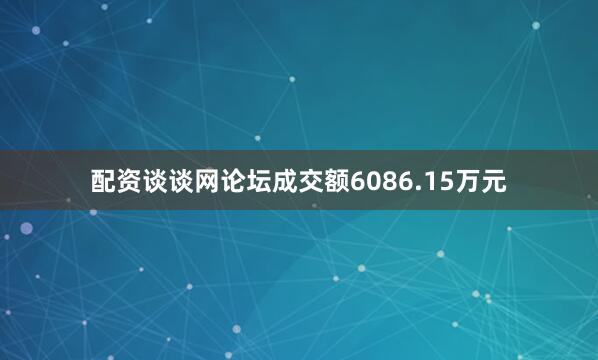 配资谈谈网论坛成交额6086.15万元
