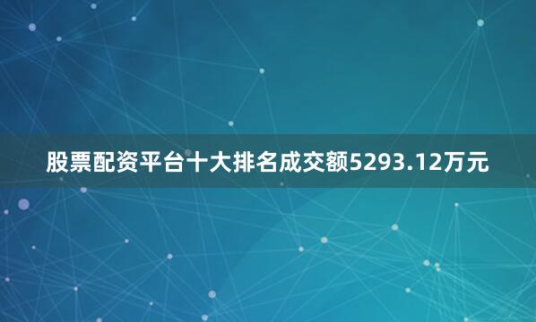 股票配资平台十大排名成交额5293.12万元