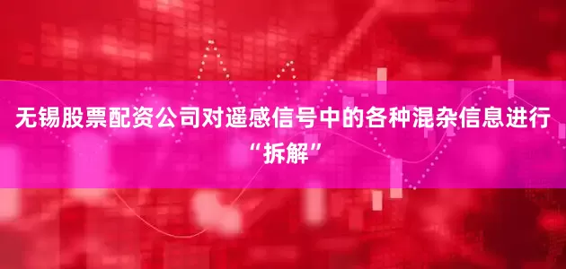 无锡股票配资公司对遥感信号中的各种混杂信息进行“拆解”