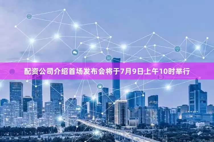 配资公司介绍首场发布会将于7月9日上午10时举行