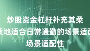 炒股资金杠杆补充其柔雾质地适合日常通勤的场景适配性