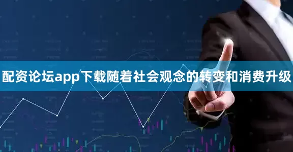 配资论坛app下载随着社会观念的转变和消费升级