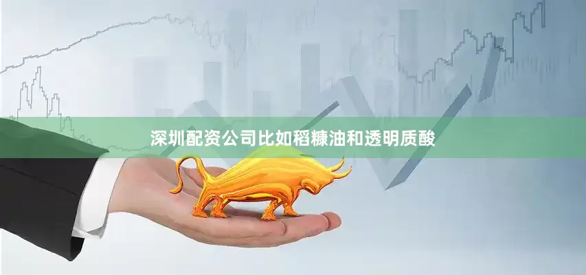 深圳配资公司比如稻糠油和透明质酸