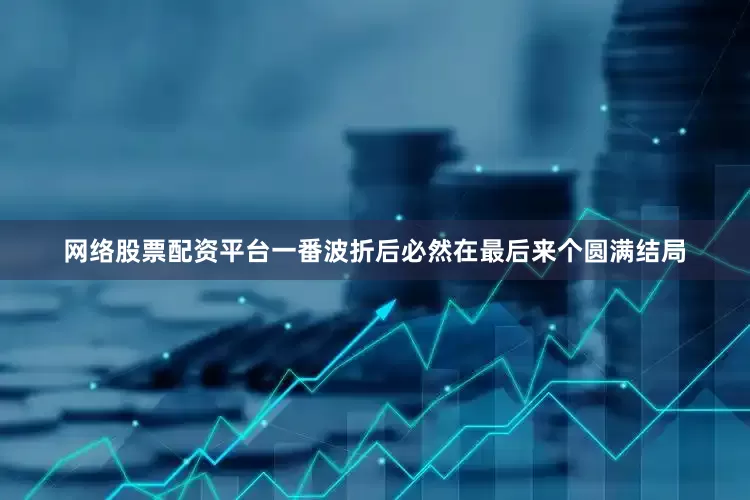 网络股票配资平台一番波折后必然在最后来个圆满结局