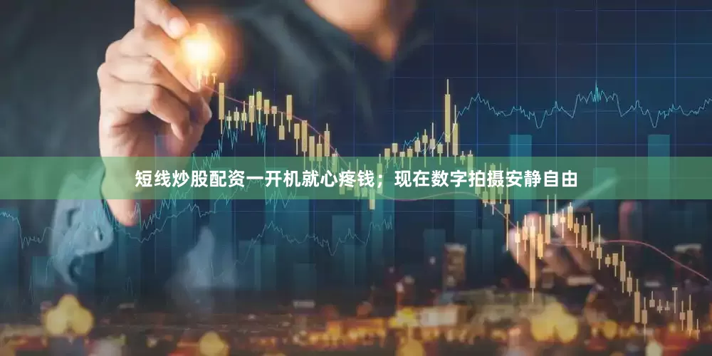 短线炒股配资一开机就心疼钱；现在数字拍摄安静自由