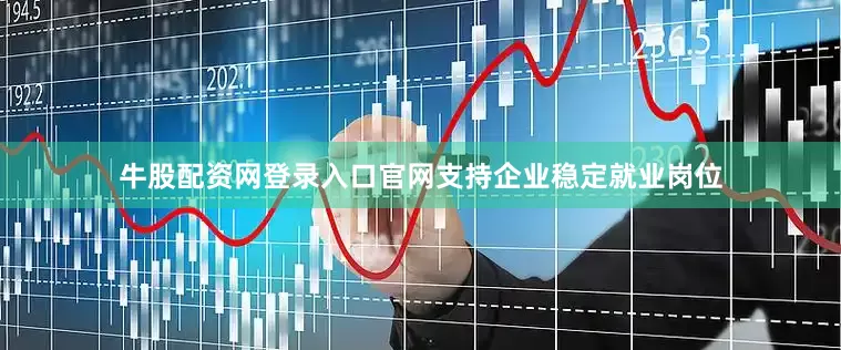 牛股配资网登录入口官网支持企业稳定就业岗位