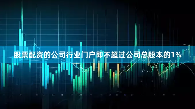 股票配资的公司行业门户即不超过公司总股本的1%