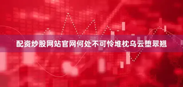配资炒股网站官网何处不可怜堆枕乌云堕翠翘