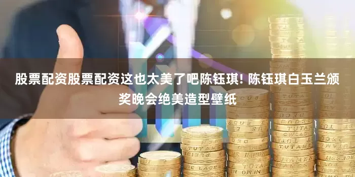 股票配资股票配资这也太美了吧陈钰琪! 陈钰琪白玉兰颁奖晚会绝美造型壁纸