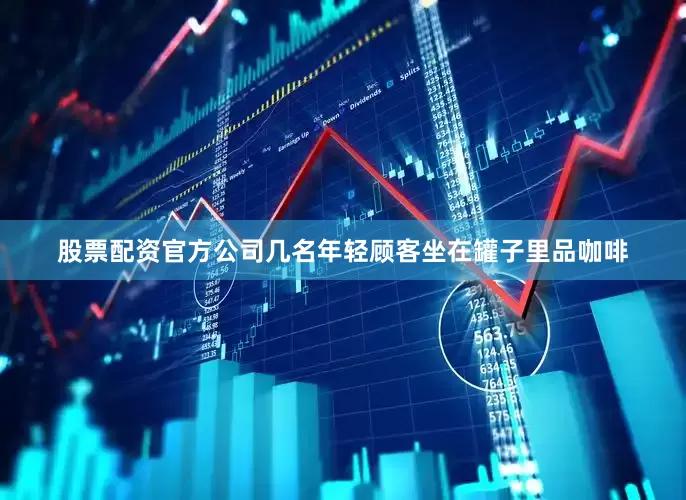 股票配资官方公司几名年轻顾客坐在罐子里品咖啡