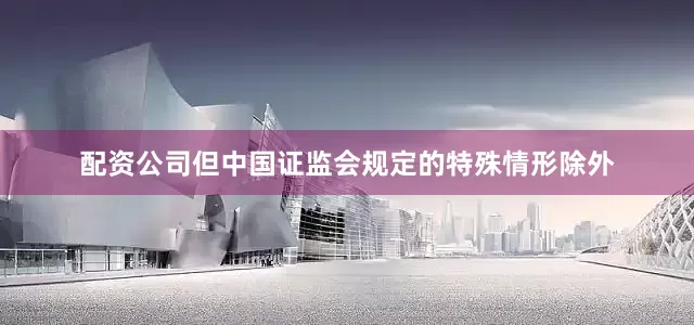 配资公司但中国证监会规定的特殊情形除外