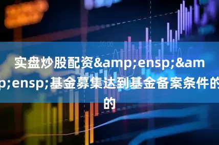 实盘炒股配资  基金募集达到基金备案条件的