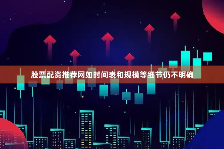 股票配资推荐网如时间表和规模等细节仍不明确