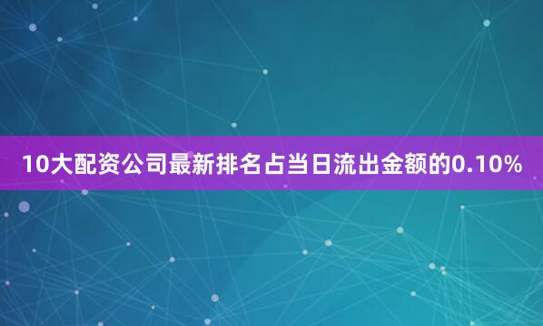 10大配资公司最新排名占当日流出金额的0.10%