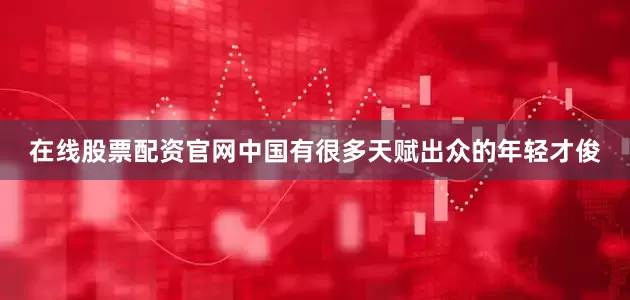 在线股票配资官网中国有很多天赋出众的年轻才俊