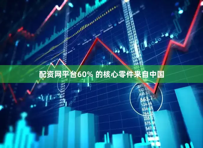 配资网平台60% 的核心零件来自中国