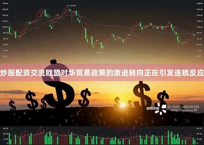 炒股配资交流欧盟对华贸易政策的激进转向正在引发连锁反应