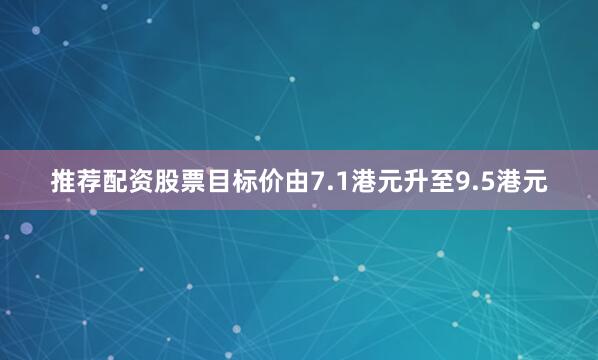 推荐配资股票目标价由7.1港元升至9.5港元