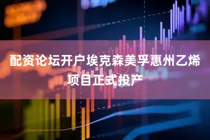 配资论坛开户埃克森美孚惠州乙烯项目正式投产