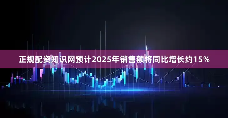 正规配资知识网预计2025年销售额将同比增长约15%