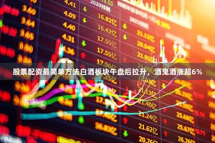 股票配资最简单方法白酒板块午盘后拉升，酒鬼酒涨超6%
