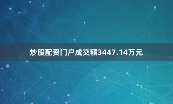 炒股配资门户成交额3447.14万元
