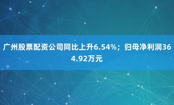 广州股票配资公司同比上升6.54%；归母净利润364.92万元