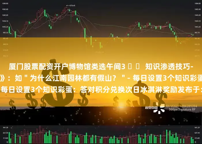 厦门股票配资开户博物馆类选午间3 ️⃣ 知识渗透技巧- 行前共读《带着问题去旅行》：如＂为什么江南园林都有假山？＂- 每日设置3个知识彩蛋：答对积分兑换次日冰淇淋奖励发布于：江苏省