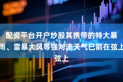 配资平台开户炒股其携带的特大暴雨、雷暴大风等强对流天气已箭在弦上