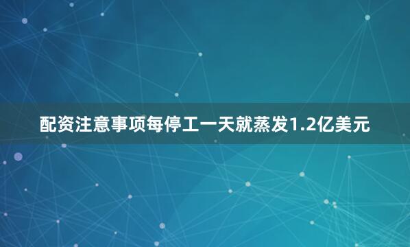 配资注意事项每停工一天就蒸发1.2亿美元