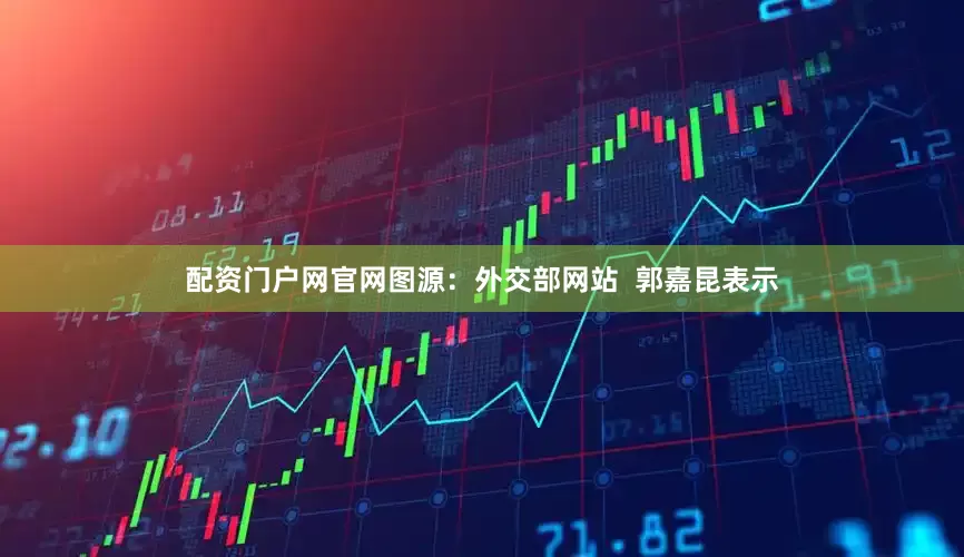 配资门户网官网图源：外交部网站  郭嘉昆表示