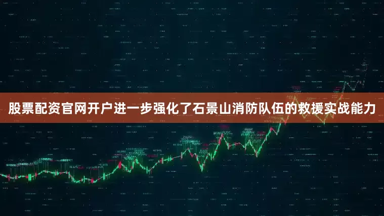 股票配资官网开户进一步强化了石景山消防队伍的救援实战能力