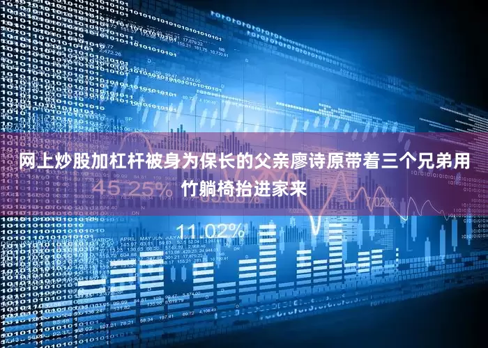 网上炒股加杠杆被身为保长的父亲廖诗原带着三个兄弟用竹躺椅抬进家来