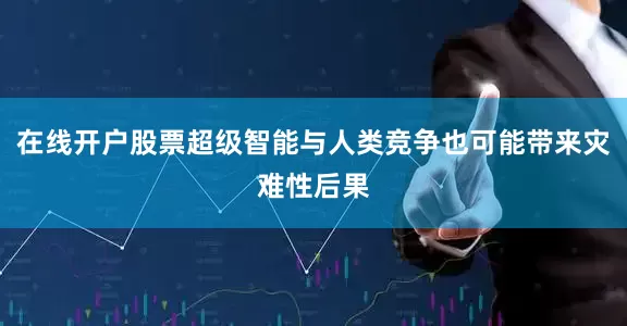 在线开户股票超级智能与人类竞争也可能带来灾难性后果