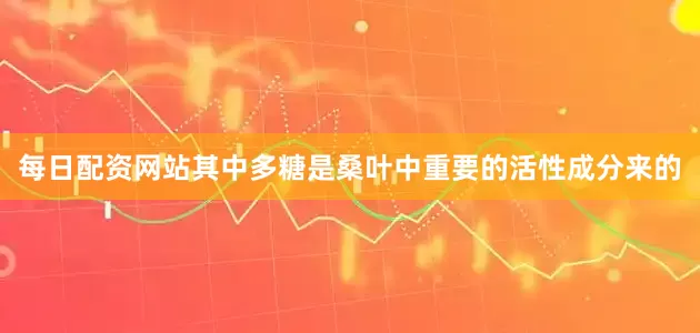每日配资网站其中多糖是桑叶中重要的活性成分来的