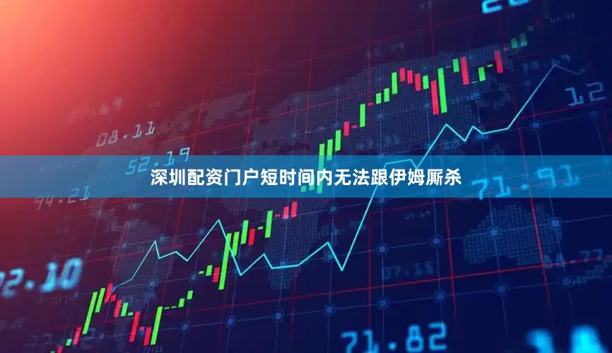 深圳配资门户短时间内无法跟伊姆厮杀