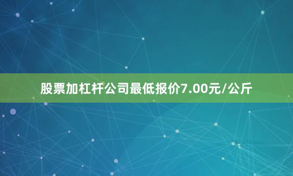 股票加杠杆公司最低报价7.00元/公斤