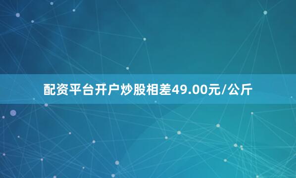 配资平台开户炒股相差49.00元/公斤