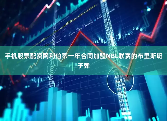 手机股票配资网利伯蒂一年合同加盟NBL联赛的布里斯班子弹