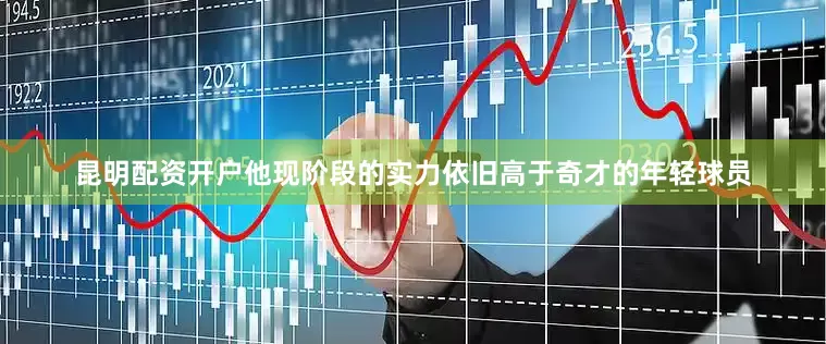 昆明配资开户他现阶段的实力依旧高于奇才的年轻球员