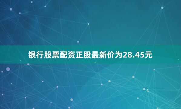 银行股票配资正股最新价为28.45元