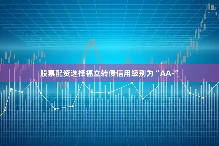股票配资选择福立转债信用级别为“AA-”