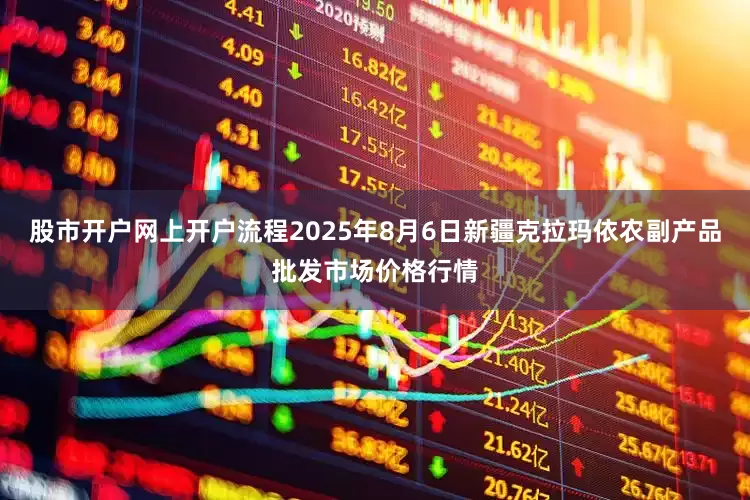股市开户网上开户流程2025年8月6日新疆克拉玛依农副产品批发市场价格行情