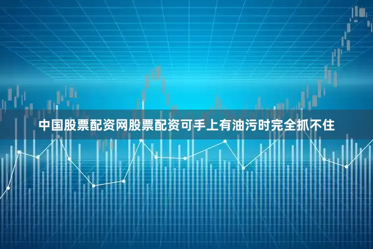 中国股票配资网股票配资可手上有油污时完全抓不住