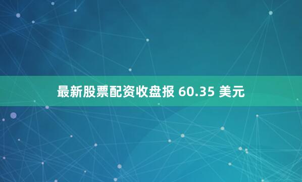 最新股票配资收盘报 60.35 美元